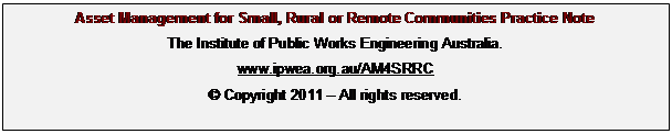 Text Box: Asset Management for Small, Rural or Remote Communities Practice Note
The Institute of Public Works Engineering Australia.
www.ipwea.org.au/AM4SRRC
&copy; Copyright 2011 – All rights reserved.
